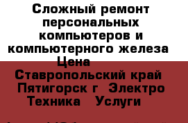 Сложный ремонт персональных компьютеров и компьютерного железа › Цена ­ 500 - Ставропольский край, Пятигорск г. Электро-Техника » Услуги   